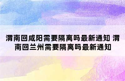 渭南回咸阳需要隔离吗最新通知 渭南回兰州需要隔离吗最新通知